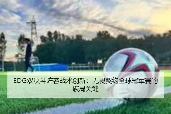 EDG双决斗阵容战术创新：无畏契约全球冠军赛的破局关键