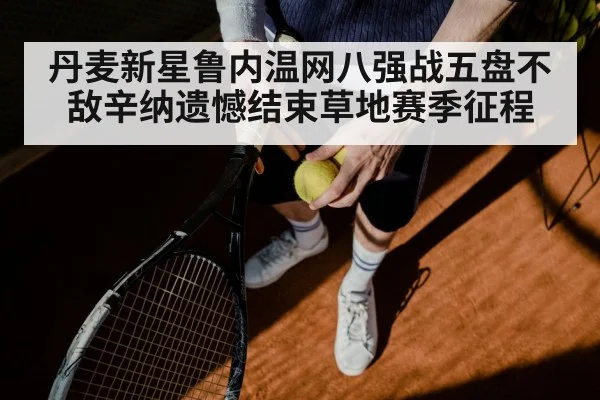 丹麦新星鲁内温网八强战五盘不敌辛纳遗憾结束草地赛季征程
