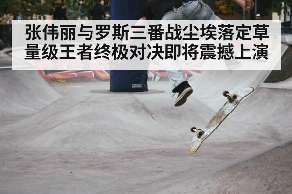 张伟丽与罗斯三番战尘埃落定草量级王者终极对决即将震撼上演