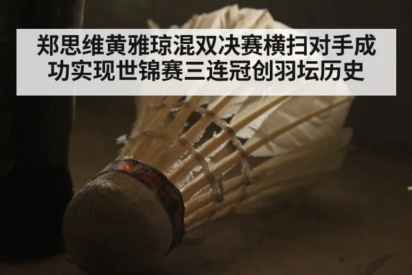 郑思维黄雅琼混双决赛横扫对手成功实现世锦赛三连冠创羽坛历史