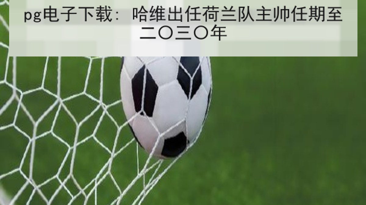 pg电子下载: 哈维出任荷兰队主帅任期至二〇三〇年 pg电子下载: 哈维出任荷兰队主帅任期至二〇三〇年