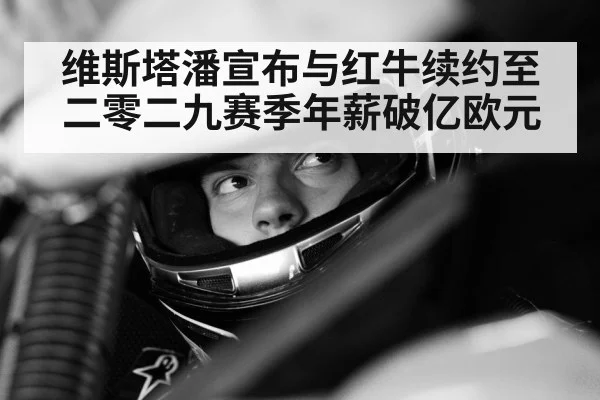 维斯塔潘宣布与红牛续约至二零二九赛季年薪破亿欧元