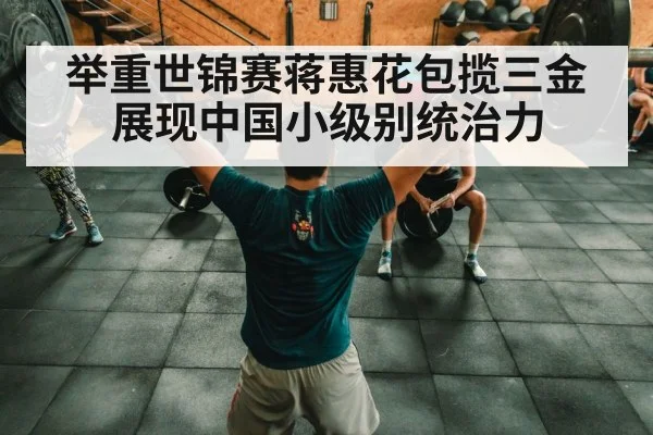 举重世锦赛蒋惠花包揽三金展现中国小级别统治力