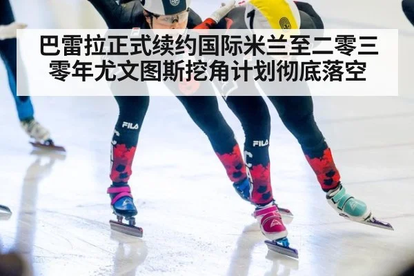 巴雷拉正式续约国际米兰至二零三零年尤文图斯挖角计划彻底落空