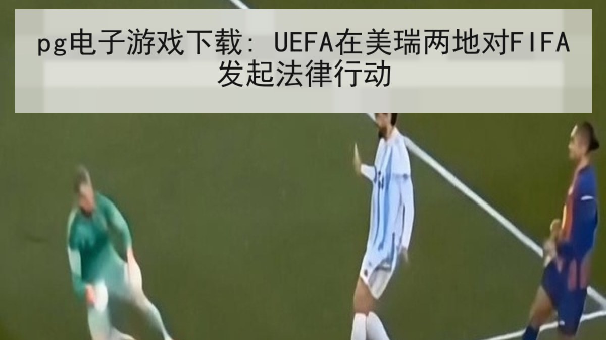 pg电子游戏下载: UEFA在美瑞两地对FIFA发起法律行动 pg电子游戏下载: UEFA在美瑞两地对FIFA发起法律行动