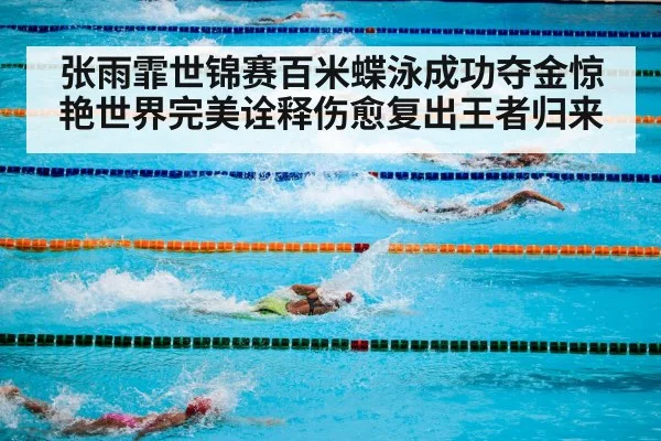 张雨霏世锦赛百米蝶泳成功夺金惊艳世界完美诠释伤愈复出王者归来