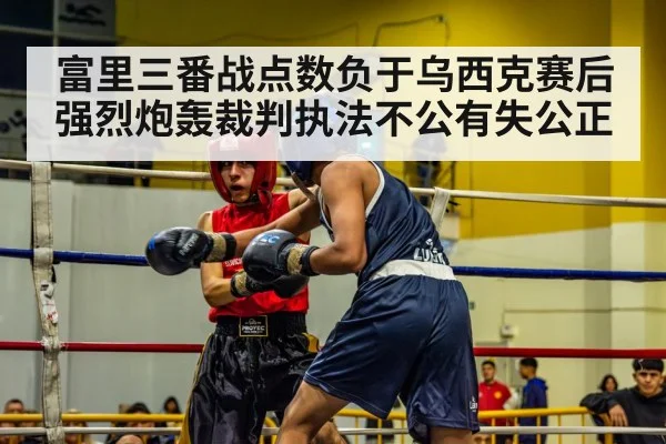 富里三番战点数负于乌西克赛后强烈炮轰裁判执法不公有失公正