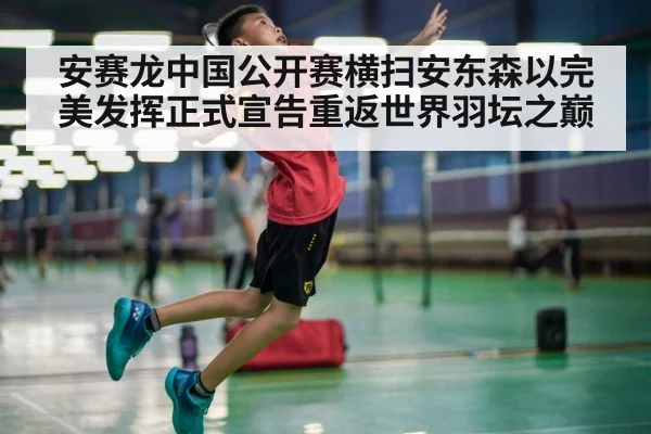 安赛龙中国公开赛横扫安东森以完美发挥正式宣告重返世界羽坛之巅