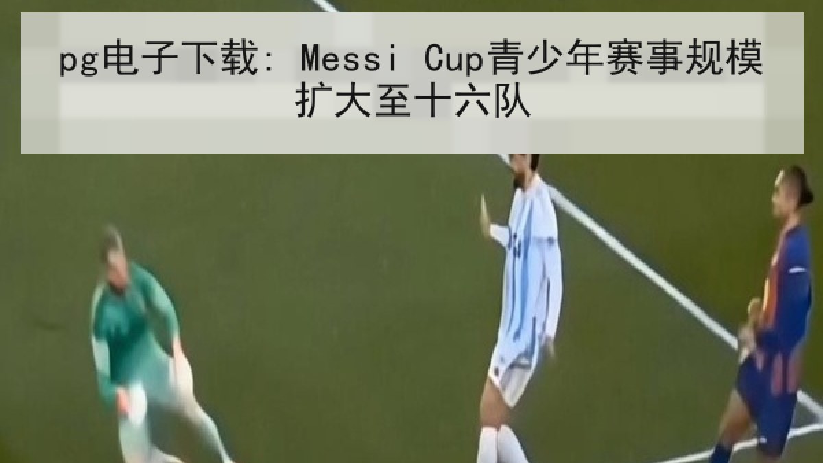 pg电子下载: Messi Cup青少年赛事规模扩大至十六队