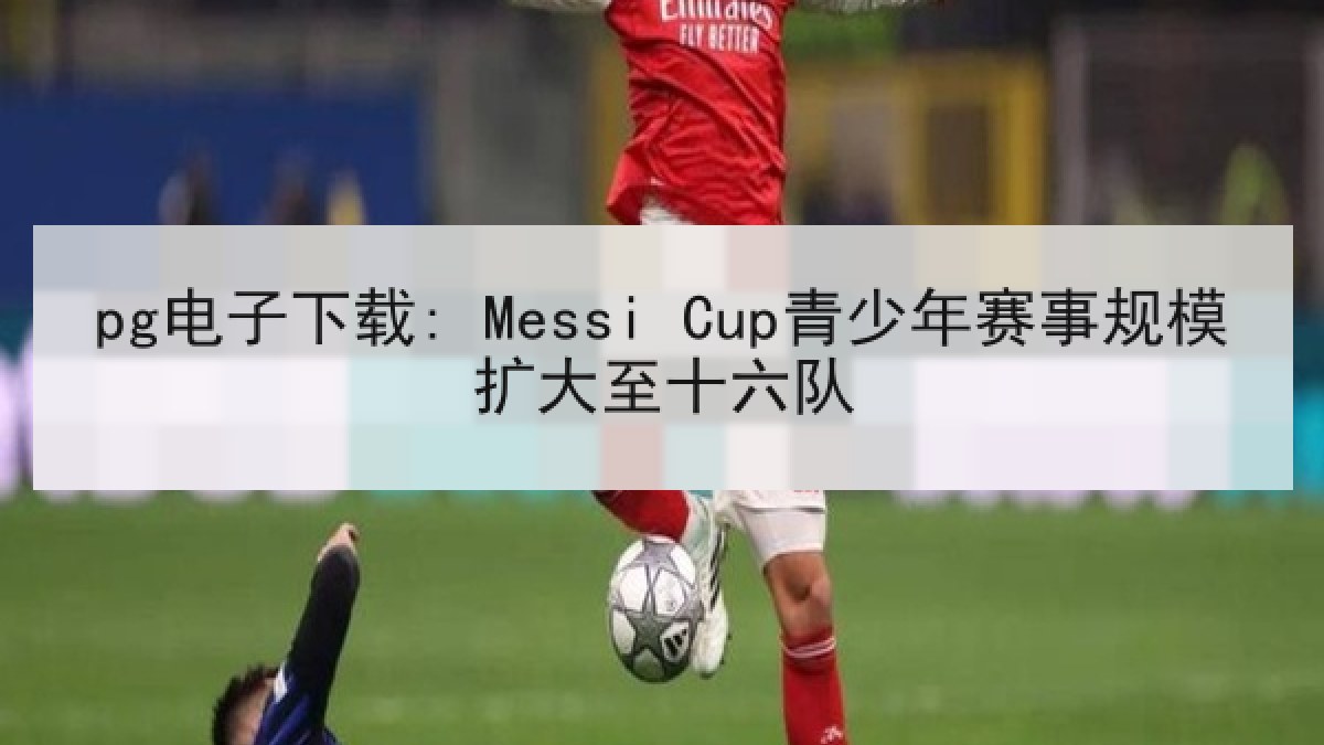 pg电子下载: Messi Cup青少年赛事规模扩大至十六队