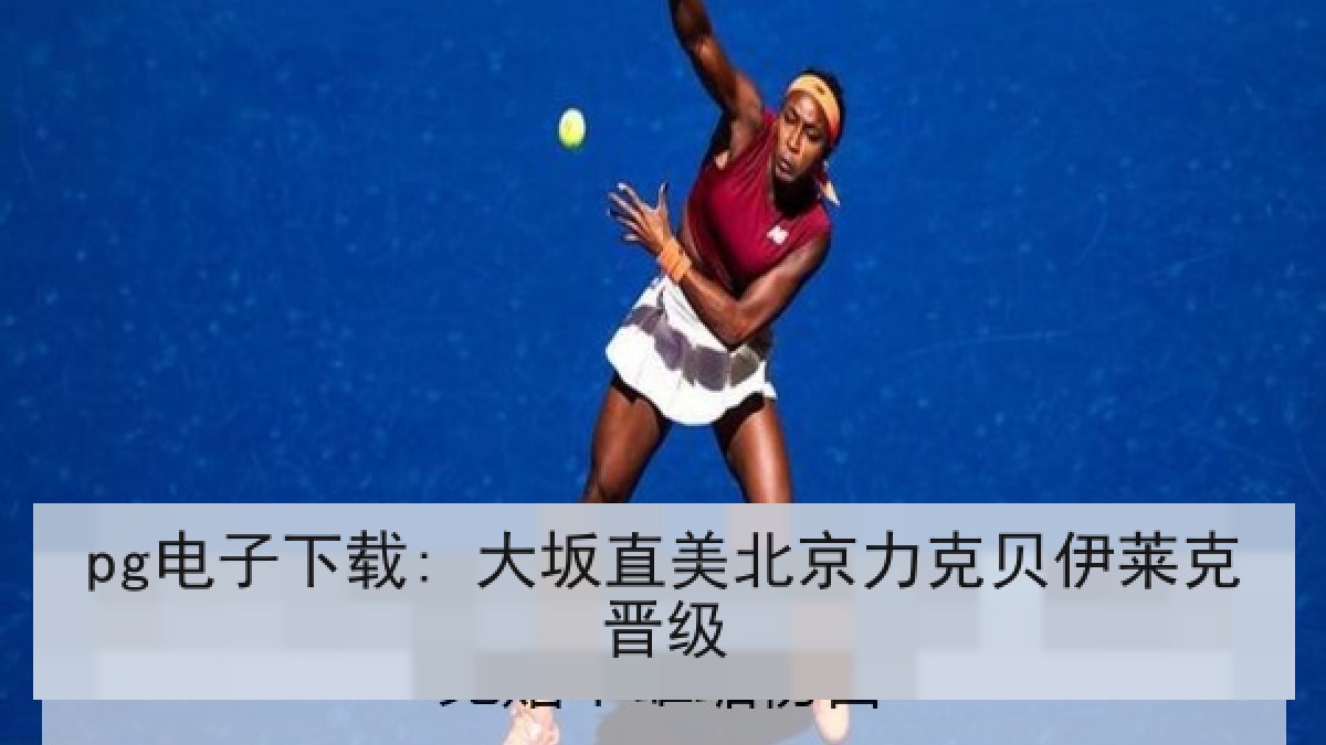 pg电子下载: 大坂直美北京力克贝伊莱克晋级
