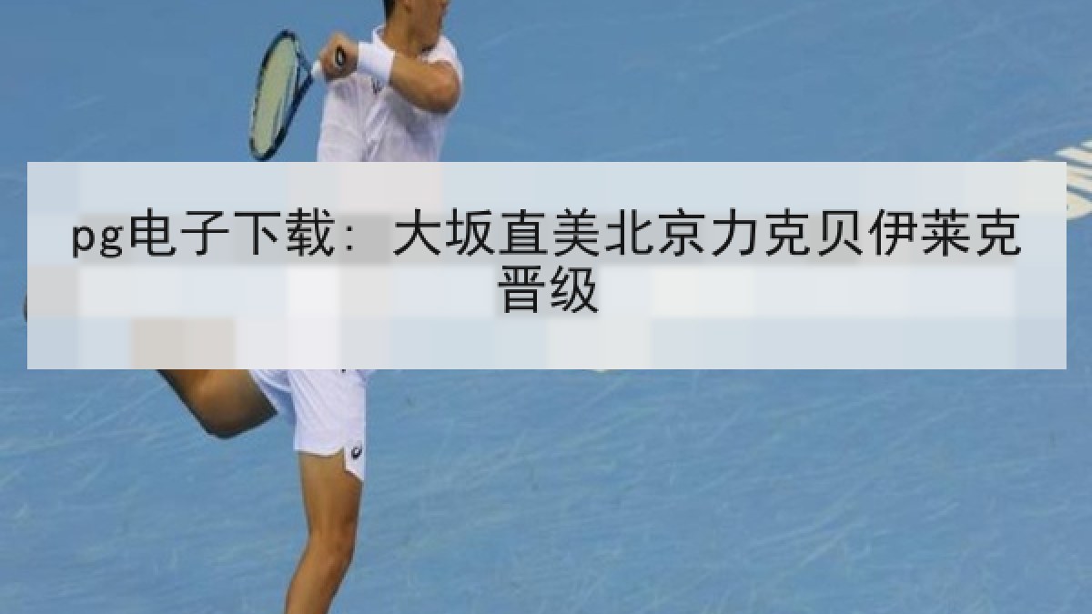 pg电子下载: 大坂直美北京力克贝伊莱克晋级