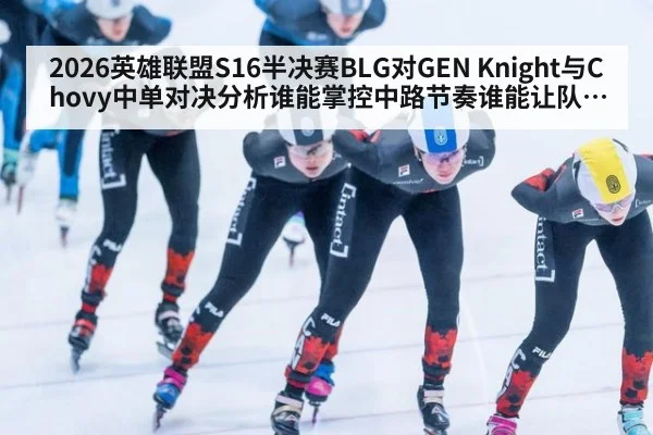2026英雄联盟S16半决赛BLG对GEN Knight与Chovy中单对决分析谁能掌控中路节奏谁能让队伍先拿赛点