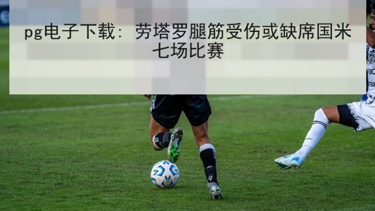 pg电子下载: 劳塔罗腿筋受伤或缺席国米七场比赛