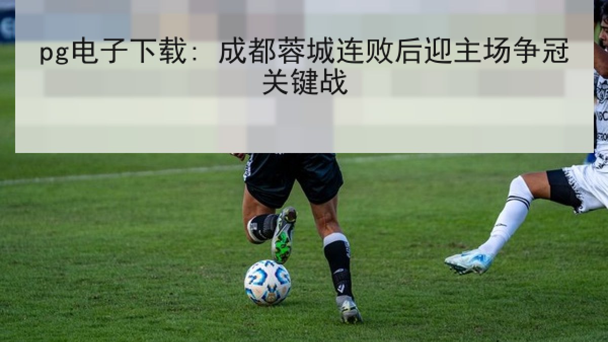 pg电子下载: 成都蓉城连败后迎主场争冠关键战