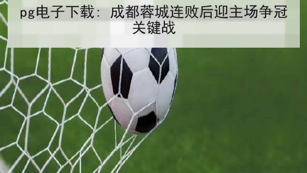 pg电子下载: 成都蓉城连败后迎主场争冠关键战